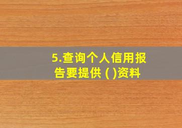 5.查询个人信用报告要提供 ( )资料